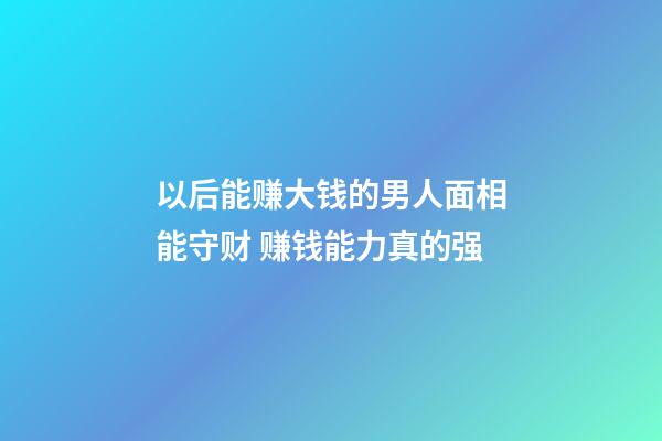 以后能赚大钱的男人面相能守财 赚钱能力真的强
